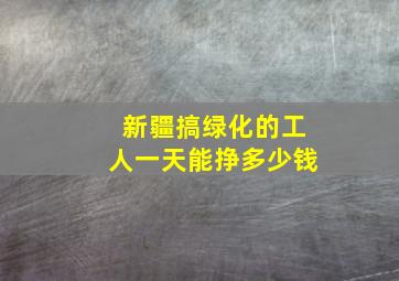 新疆搞绿化的工人一天能挣多少钱