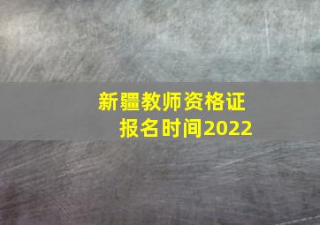 新疆教师资格证报名时间2022