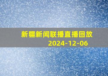 新疆新闻联播直播回放2024-12-06