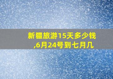 新疆旅游15天多少钱,6月24号到七月几