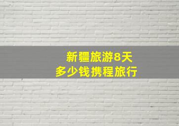 新疆旅游8天多少钱携程旅行