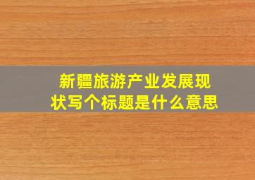 新疆旅游产业发展现状写个标题是什么意思