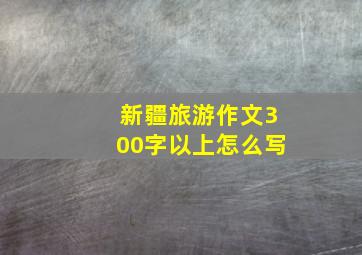 新疆旅游作文300字以上怎么写