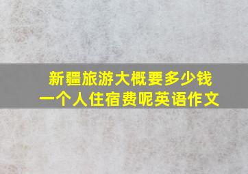 新疆旅游大概要多少钱一个人住宿费呢英语作文