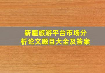 新疆旅游平台市场分析论文题目大全及答案