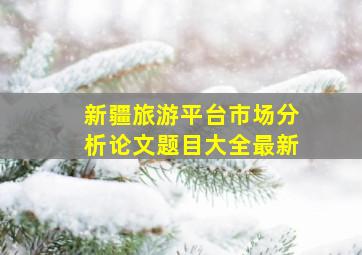 新疆旅游平台市场分析论文题目大全最新