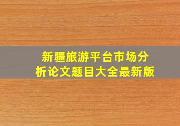 新疆旅游平台市场分析论文题目大全最新版