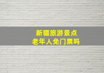 新疆旅游景点老年人免门票吗