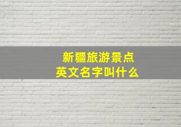 新疆旅游景点英文名字叫什么