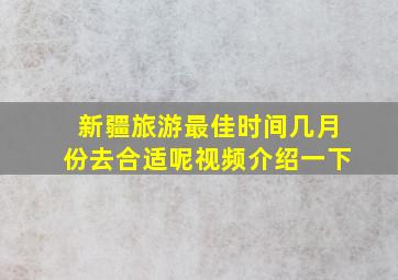 新疆旅游最佳时间几月份去合适呢视频介绍一下