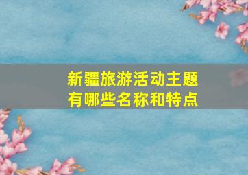 新疆旅游活动主题有哪些名称和特点