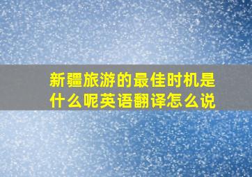 新疆旅游的最佳时机是什么呢英语翻译怎么说