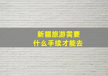 新疆旅游需要什么手续才能去