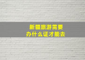 新疆旅游需要办什么证才能去