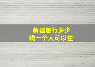 新疆旅行多少钱一个人可以住