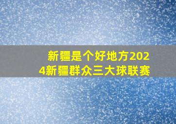 新疆是个好地方2024新疆群众三大球联赛