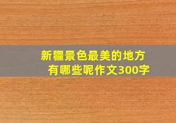 新疆景色最美的地方有哪些呢作文300字