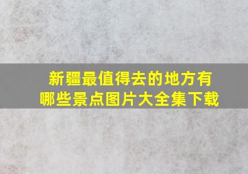 新疆最值得去的地方有哪些景点图片大全集下载