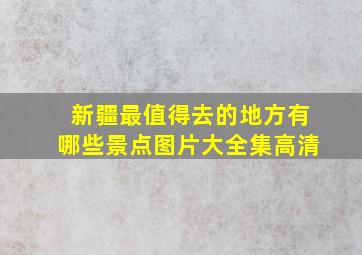 新疆最值得去的地方有哪些景点图片大全集高清