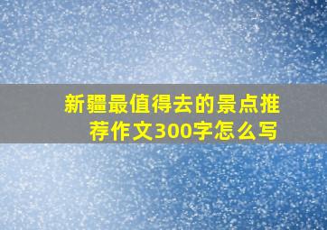 新疆最值得去的景点推荐作文300字怎么写