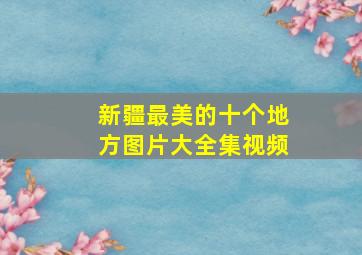 新疆最美的十个地方图片大全集视频