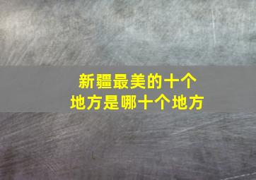 新疆最美的十个地方是哪十个地方