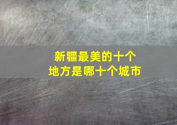 新疆最美的十个地方是哪十个城市