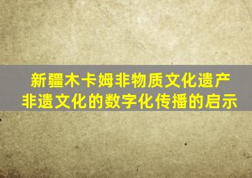 新疆木卡姆非物质文化遗产非遗文化的数字化传播的启示