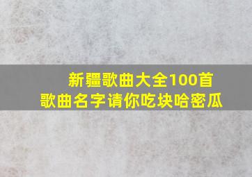 新疆歌曲大全100首歌曲名字请你吃块哈密瓜