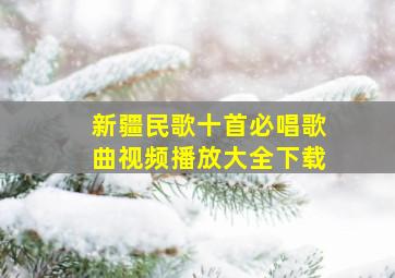 新疆民歌十首必唱歌曲视频播放大全下载