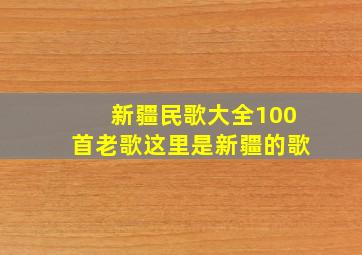 新疆民歌大全100首老歌这里是新疆的歌