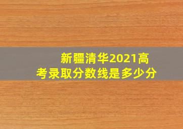 新疆清华2021高考录取分数线是多少分