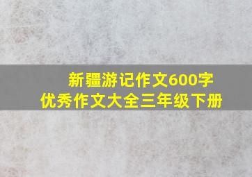 新疆游记作文600字优秀作文大全三年级下册