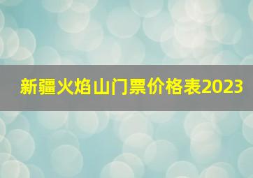 新疆火焰山门票价格表2023