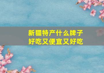 新疆特产什么牌子好吃又便宜又好吃