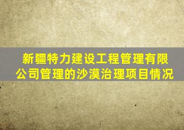 新疆特力建设工程管理有限公司管理的沙漠治理项目情况