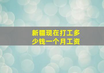 新疆现在打工多少钱一个月工资