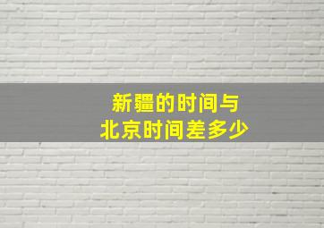 新疆的时间与北京时间差多少