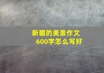 新疆的美景作文600字怎么写好