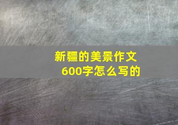 新疆的美景作文600字怎么写的