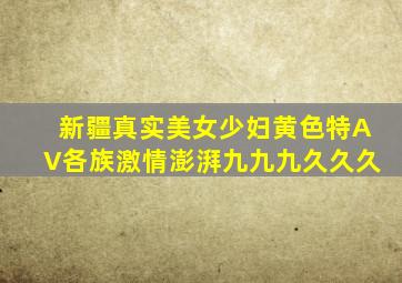 新疆真实美女少妇黄色特AV各族激情澎湃九九九久久久