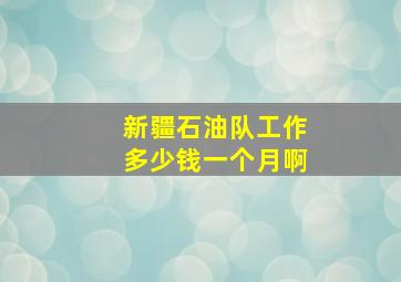 新疆石油队工作多少钱一个月啊