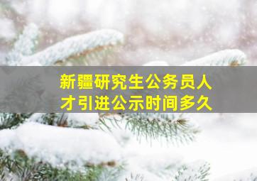 新疆研究生公务员人才引进公示时间多久