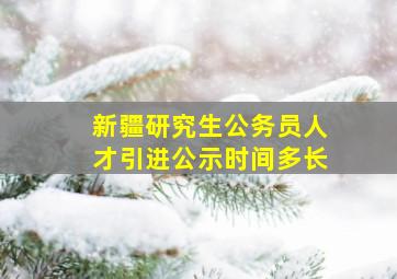 新疆研究生公务员人才引进公示时间多长