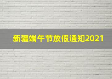 新疆端午节放假通知2021