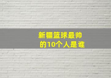 新疆篮球最帅的10个人是谁