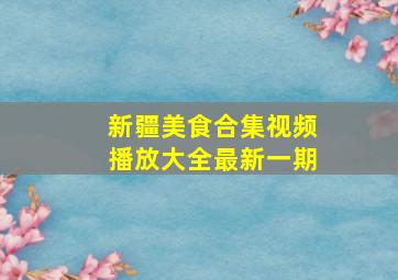 新疆美食合集视频播放大全最新一期