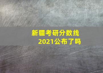 新疆考研分数线2021公布了吗