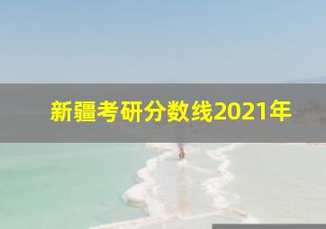 新疆考研分数线2021年