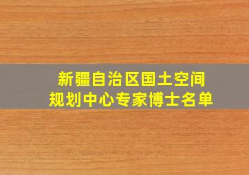 新疆自治区国土空间规划中心专家博士名单